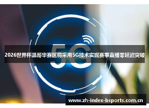2026世界杯温哥华赛区将采用5G技术实现赛事直播零延迟突破