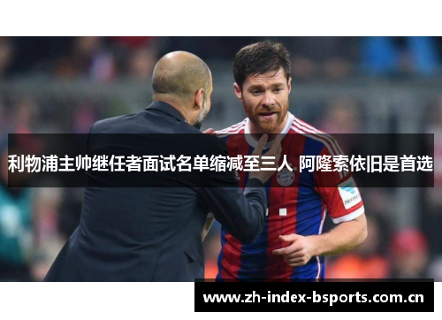 利物浦主帅继任者面试名单缩减至三人 阿隆索依旧是首选