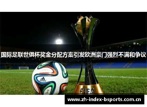 国际足联世俱杯奖金分配方案引发欧洲豪门强烈不满和争议